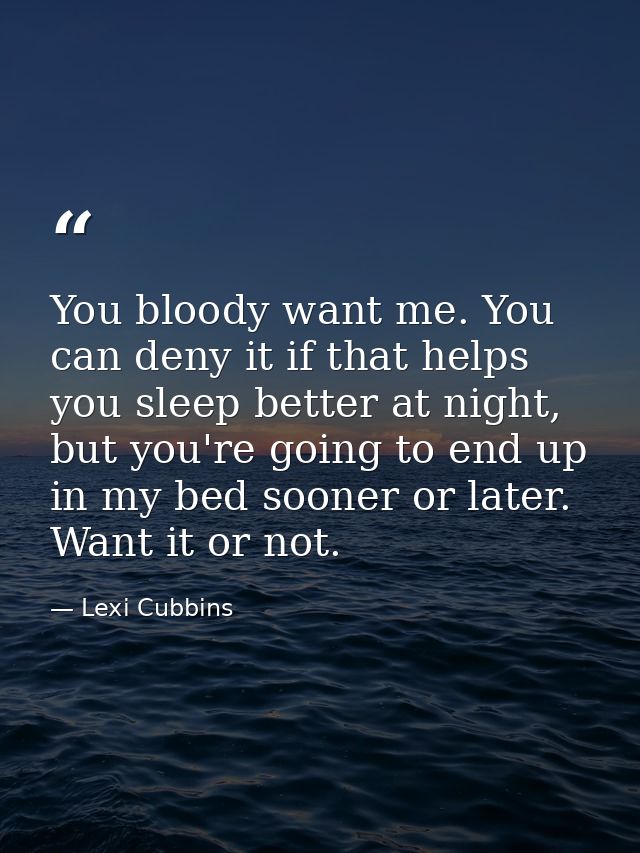 You bloody want me. You can deny it if that helps you sleep better at night, but you're going to end up in my bed sooner — Lexi Cubbins