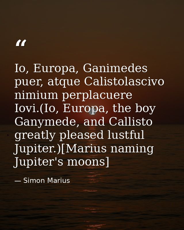 Io, Europa, Ganimedes puer, atque Calistolascivo nimium perplacuere Iovi.(Io, Europa, the boy Ganymede, and Callisto gre — Simon Marius