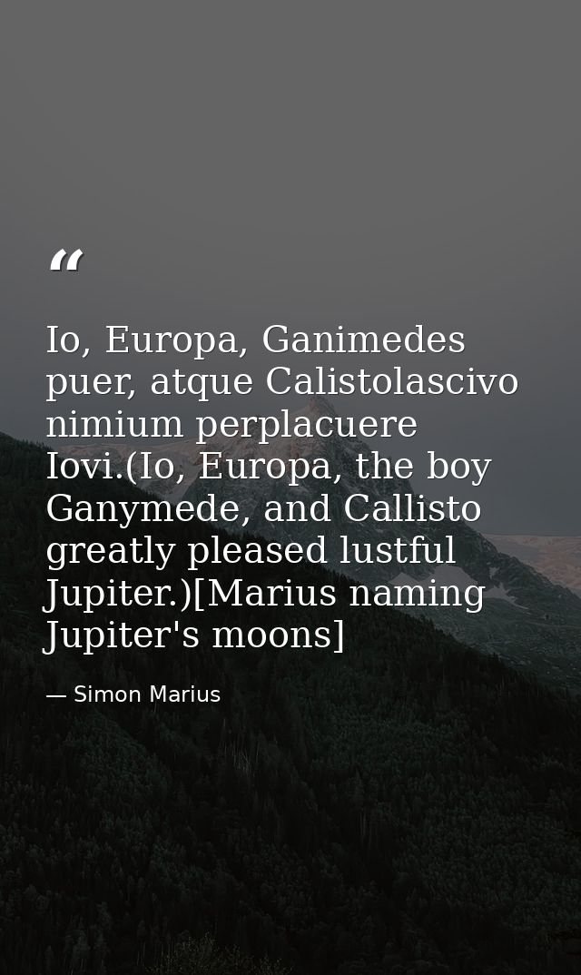 Io, Europa, Ganimedes puer, atque Calistolascivo nimium perplacuere Iovi.(Io, Europa, the boy Ganymede, and Callisto gre — Simon Marius