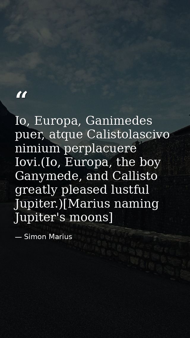 Io, Europa, Ganimedes puer, atque Calistolascivo nimium perplacuere Iovi.(Io, Europa, the boy Ganymede, and Callisto gre — Simon Marius