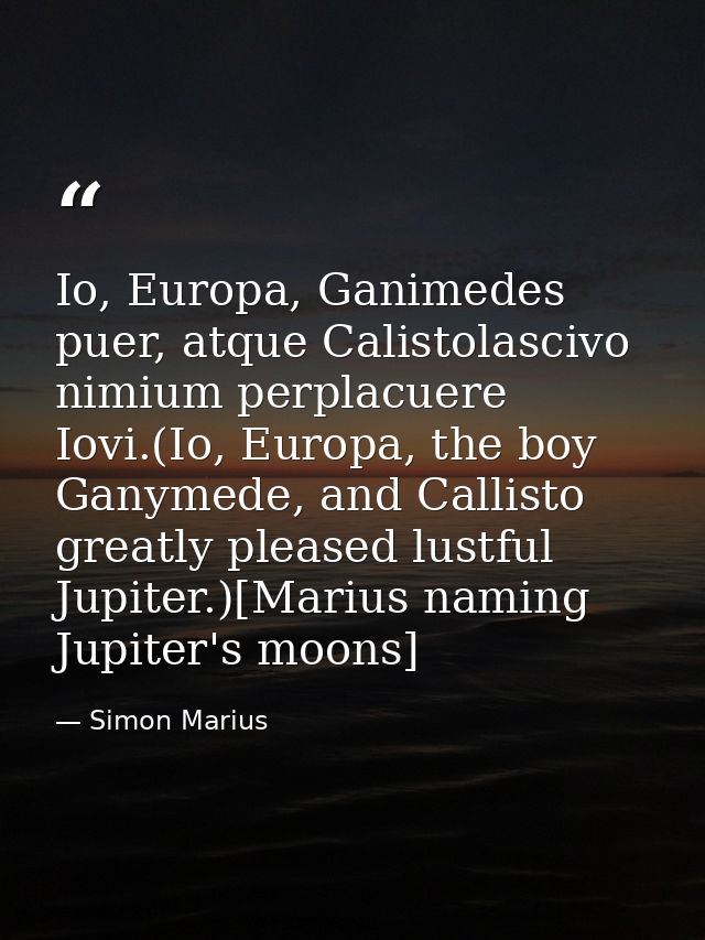 Io, Europa, Ganimedes puer, atque Calistolascivo nimium perplacuere Iovi.(Io, Europa, the boy Ganymede, and Callisto gre — Simon Marius