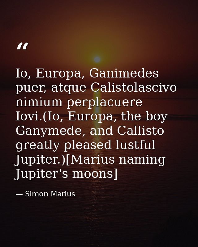 Io, Europa, Ganimedes puer, atque Calistolascivo nimium perplacuere Iovi.(Io, Europa, the boy Ganymede, and Callisto gre — Simon Marius