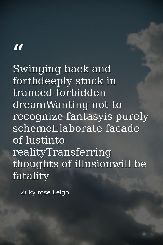 Swinging back and forthdeeply stuck in tranced forbidden dreamWanting not to recognize fantasyis purely schemeElaborate  — Zuky rose Leigh