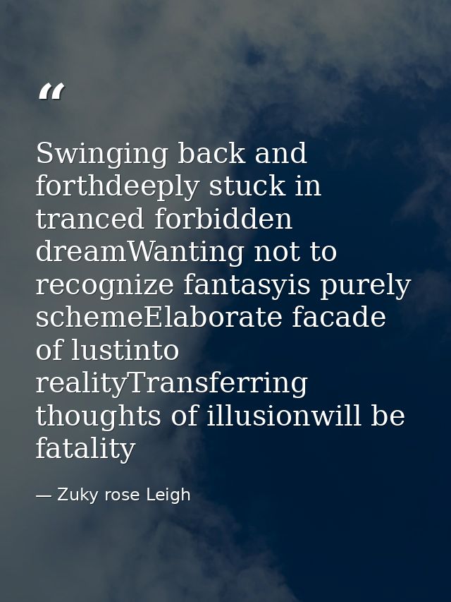 Swinging back and forthdeeply stuck in tranced forbidden dreamWanting not to recognize fantasyis purely schemeElaborate  — Zuky rose Leigh