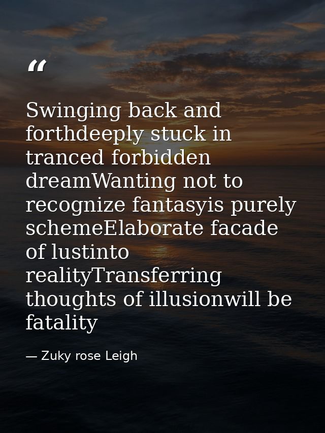 Swinging back and forthdeeply stuck in tranced forbidden dreamWanting not to recognize fantasyis purely schemeElaborate  — Zuky rose Leigh