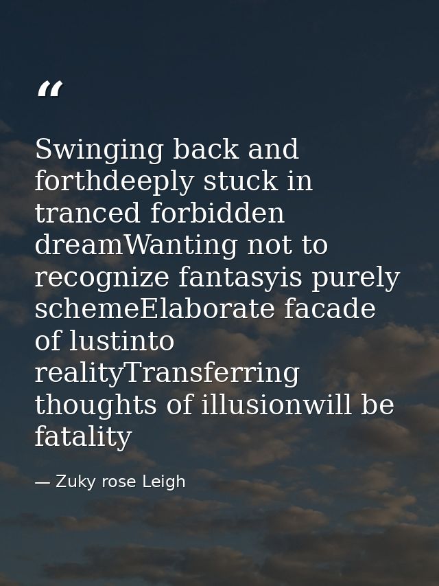 Swinging back and forthdeeply stuck in tranced forbidden dreamWanting not to recognize fantasyis purely schemeElaborate  — Zuky rose Leigh