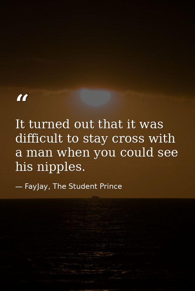 It turned out that it was difficult to stay cross with a man when you could see his nipples. — FayJay, The Student Prince