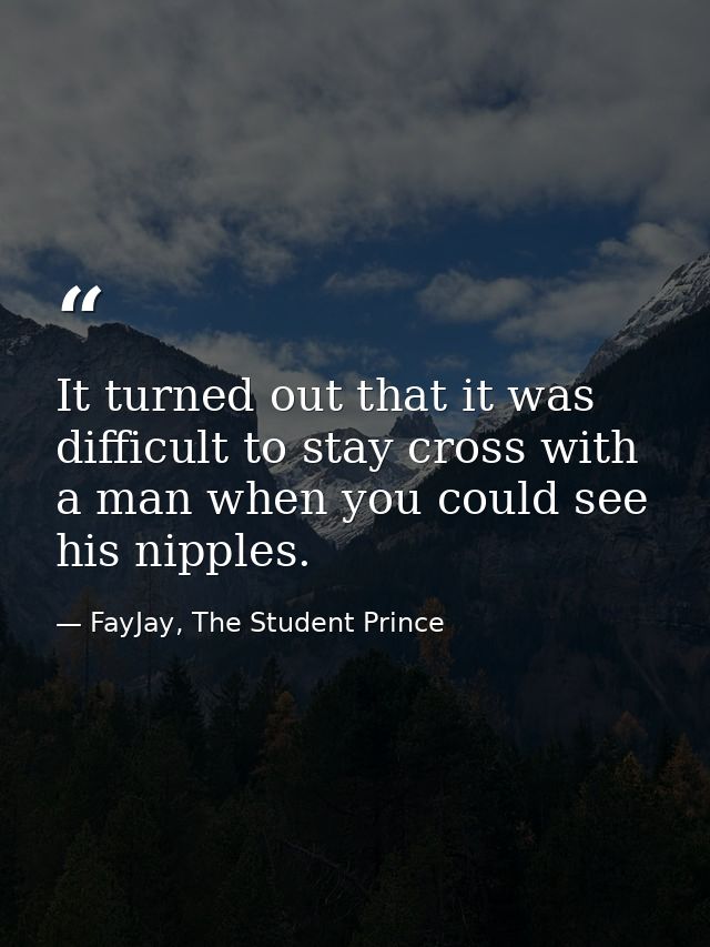 It turned out that it was difficult to stay cross with a man when you could see his nipples. — FayJay, The Student Prince