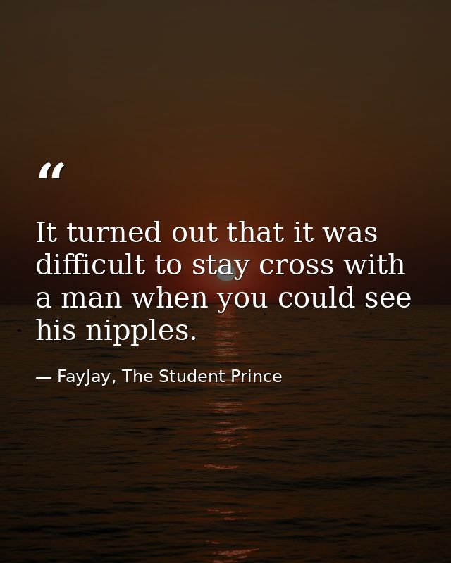 It turned out that it was difficult to stay cross with a man when you could see his nipples. — FayJay, The Student Prince