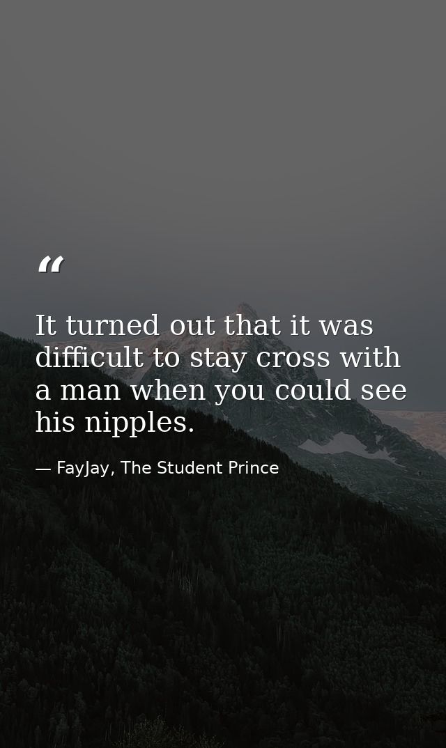 It turned out that it was difficult to stay cross with a man when you could see his nipples. — FayJay, The Student Prince