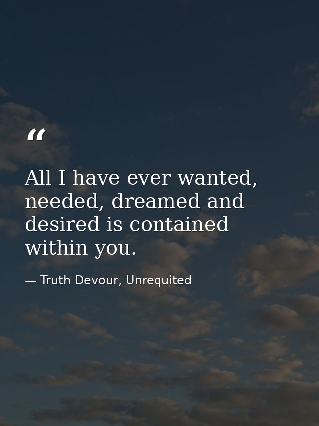 All I have ever wanted, needed, dreamed and desired is contained within you. — Truth Devour, Unrequited