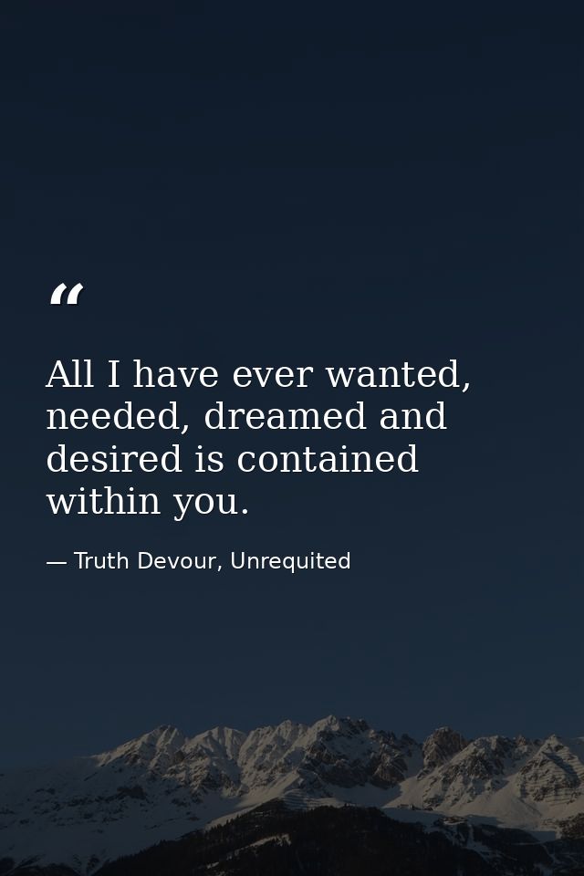 All I have ever wanted, needed, dreamed and desired is contained within you. — Truth Devour, Unrequited