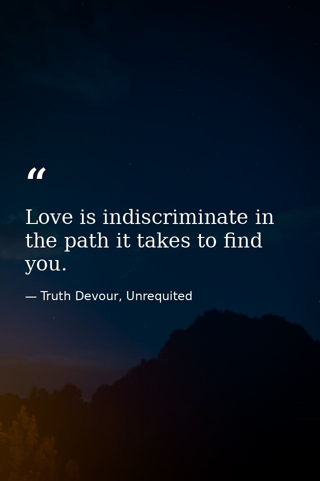 Love is indiscriminate in the path it takes to find you. — Truth Devour, Unrequited