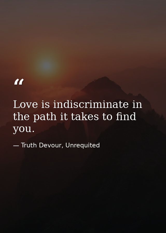 Love is indiscriminate in the path it takes to find you. — Truth Devour, Unrequited