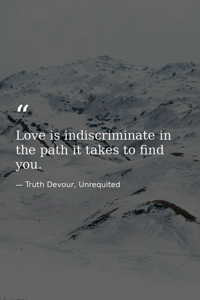 Love is indiscriminate in the path it takes to find you. — Truth Devour, Unrequited