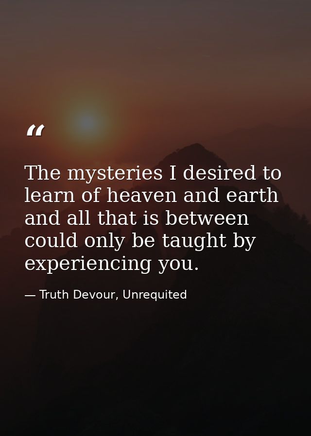 The mysteries I desired to learn of heaven and earth and all that is between could only be taught by experiencing you. — Truth Devour, Unrequited