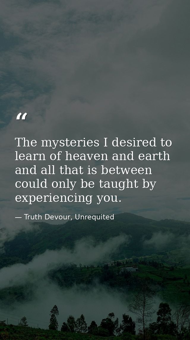 The mysteries I desired to learn of heaven and earth and all that is between could only be taught by experiencing you. — Truth Devour, Unrequited