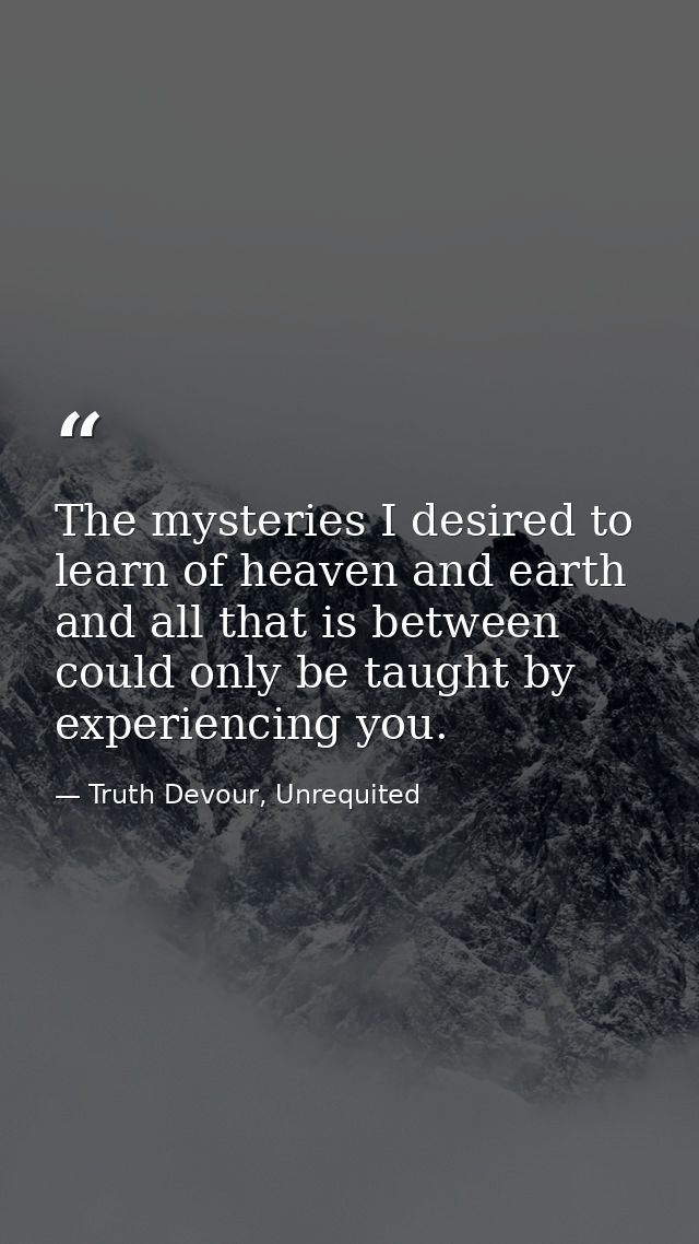 The mysteries I desired to learn of heaven and earth and all that is between could only be taught by experiencing you. — Truth Devour, Unrequited