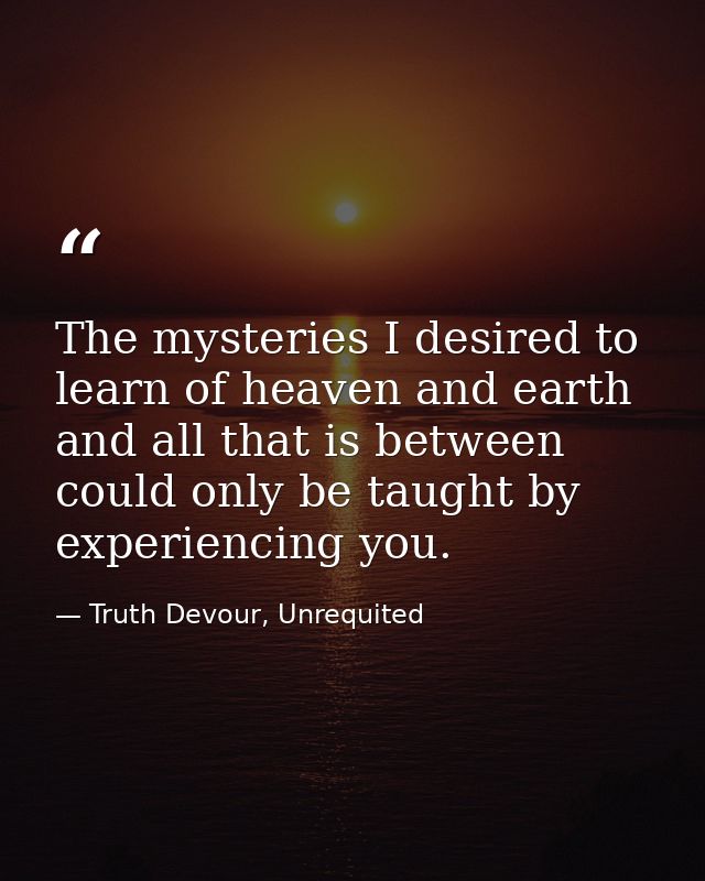 The mysteries I desired to learn of heaven and earth and all that is between could only be taught by experiencing you. — Truth Devour, Unrequited