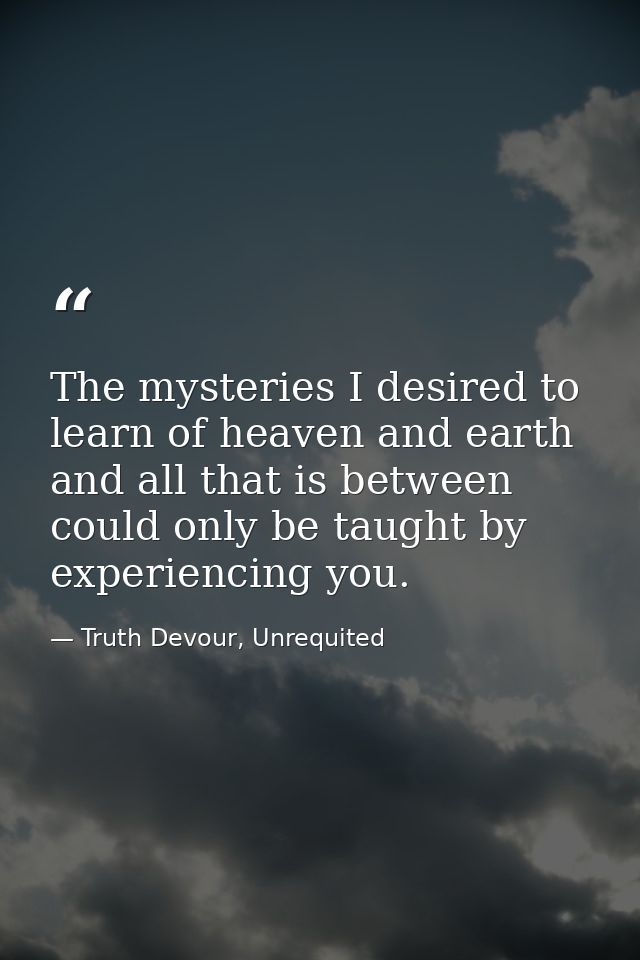 The mysteries I desired to learn of heaven and earth and all that is between could only be taught by experiencing you. — Truth Devour, Unrequited