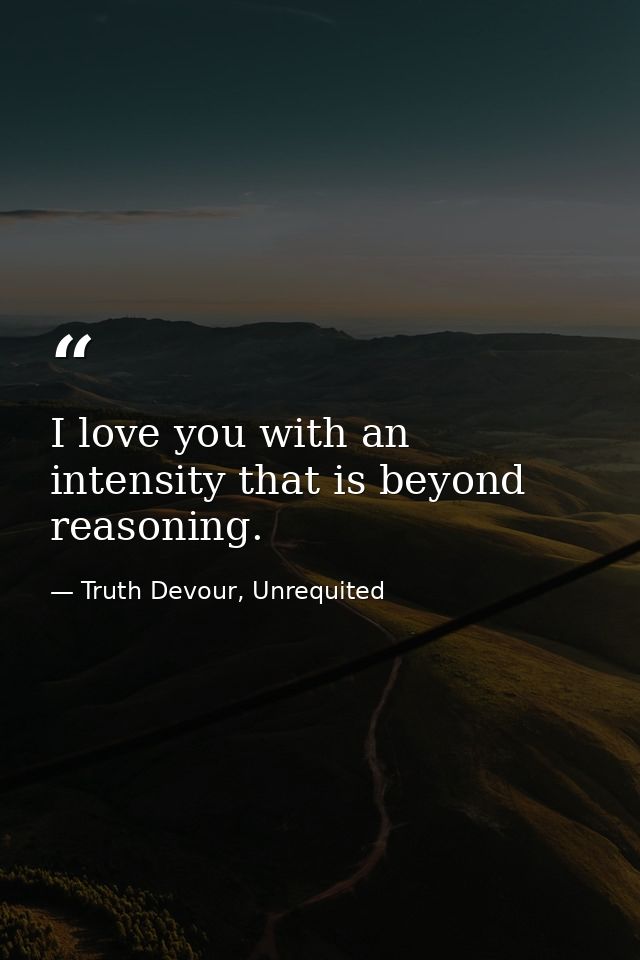 I love you with an intensity that is beyond reasoning. — Truth Devour, Unrequited