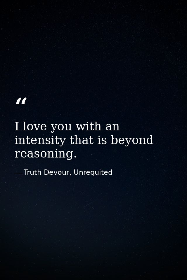 I love you with an intensity that is beyond reasoning. — Truth Devour, Unrequited