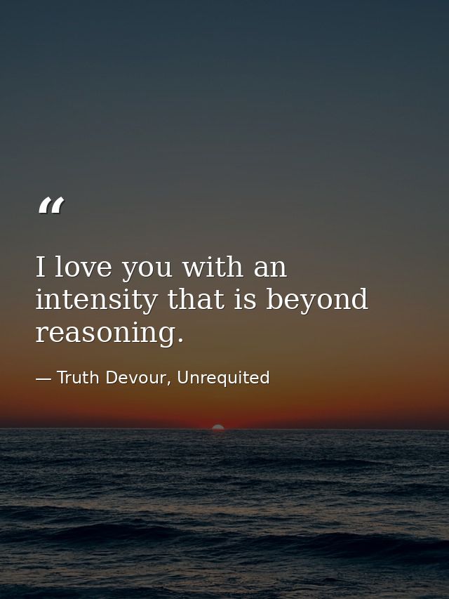 I love you with an intensity that is beyond reasoning. — Truth Devour, Unrequited