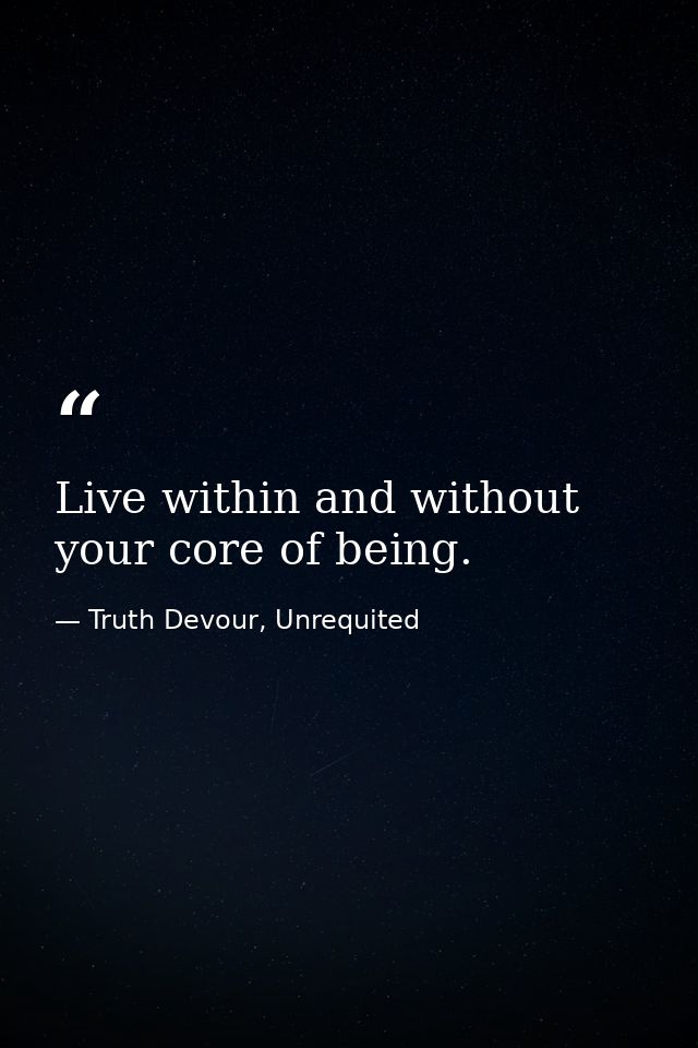 Live within and without your core of being. — Truth Devour, Unrequited