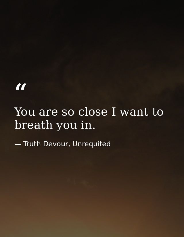You are so close I want to breath you in. — Truth Devour, Unrequited