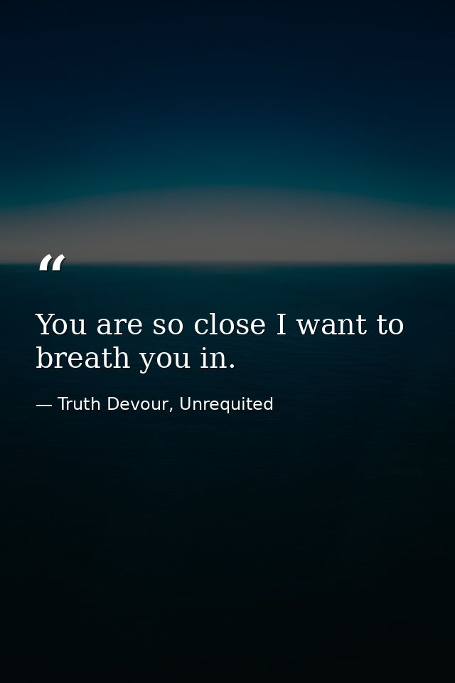 You are so close I want to breath you in. — Truth Devour, Unrequited