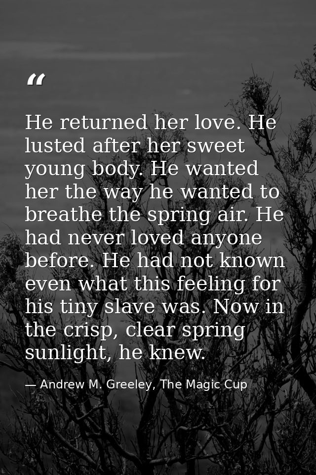 He returned her love. He lusted after her sweet young body. He wanted her the way he wanted to breathe the spring air. H — Andrew M. Greeley, The Magic Cup