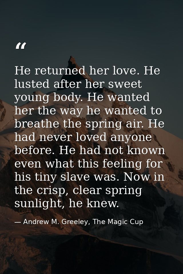 He returned her love. He lusted after her sweet young body. He wanted her the way he wanted to breathe the spring air. H — Andrew M. Greeley, The Magic Cup