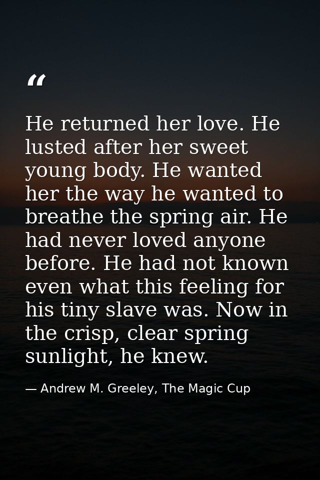He returned her love. He lusted after her sweet young body. He wanted her the way he wanted to breathe the spring air. H — Andrew M. Greeley, The Magic Cup