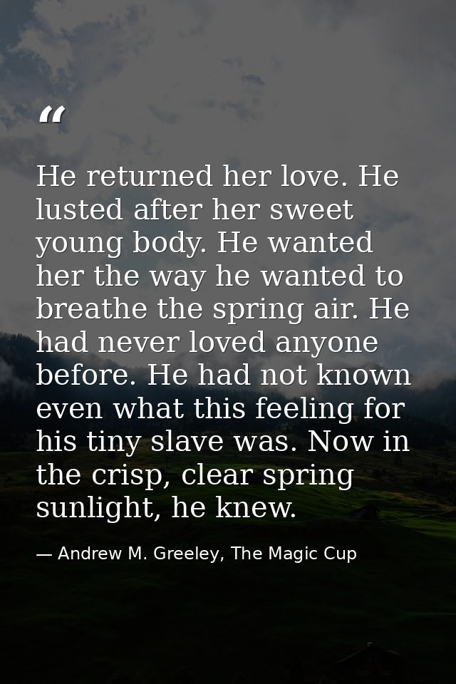 He returned her love. He lusted after her sweet young body. He wanted her the way he wanted to breathe the spring air. H — Andrew M. Greeley, The Magic Cup