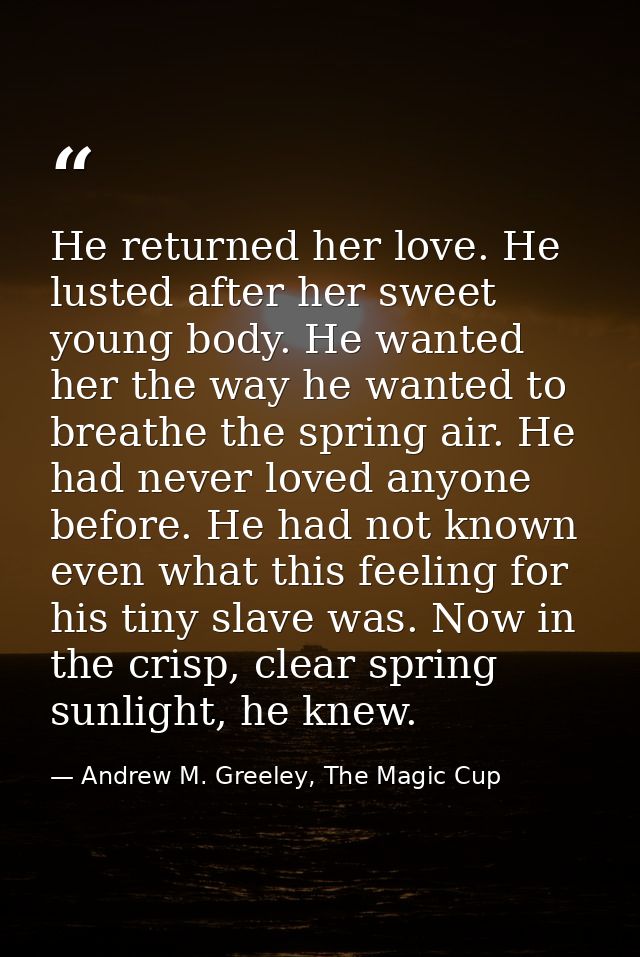 He returned her love. He lusted after her sweet young body. He wanted her the way he wanted to breathe the spring air. H — Andrew M. Greeley, The Magic Cup
