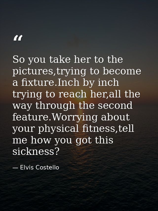 So you take her to the pictures,trying to become a fixture.Inch by inch trying to reach her,all the way through the seco — Elvis Costello