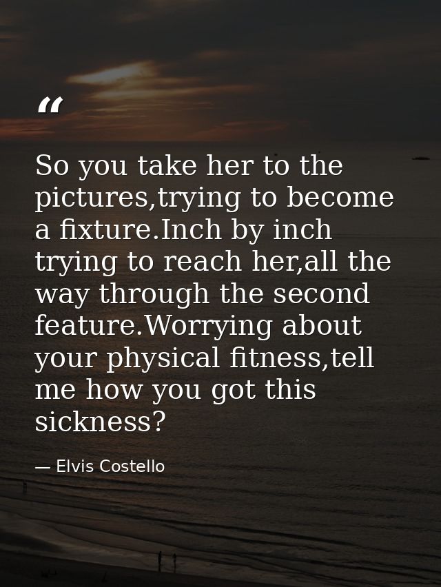 So you take her to the pictures,trying to become a fixture.Inch by inch trying to reach her,all the way through the seco — Elvis Costello