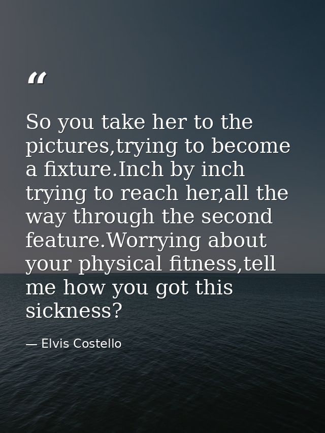 So you take her to the pictures,trying to become a fixture.Inch by inch trying to reach her,all the way through the seco — Elvis Costello
