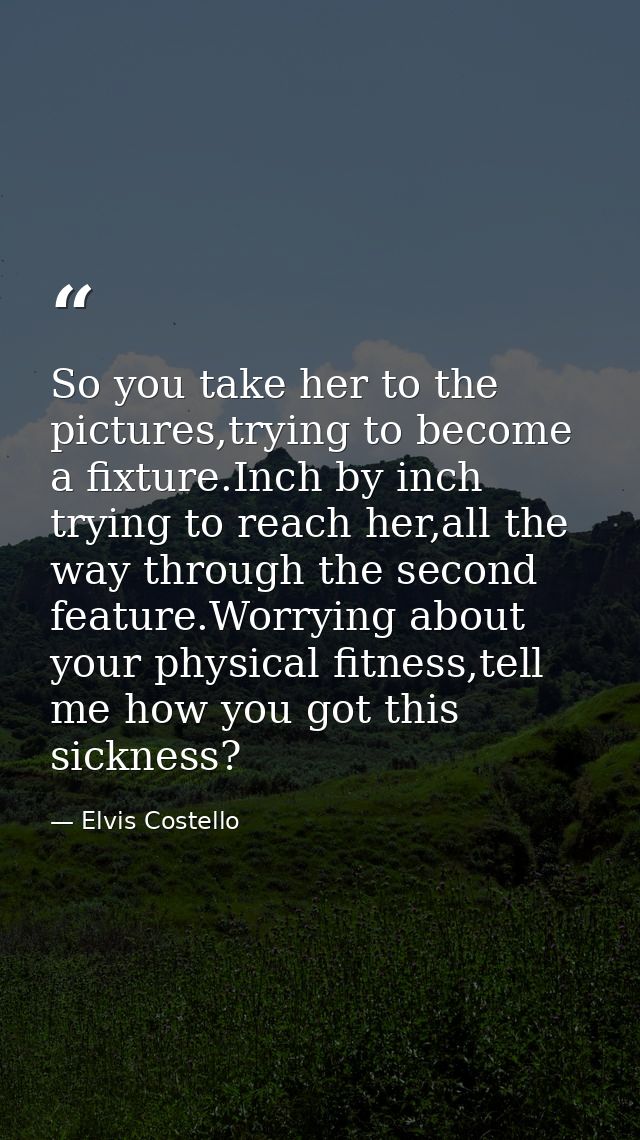 So you take her to the pictures,trying to become a fixture.Inch by inch trying to reach her,all the way through the seco — Elvis Costello