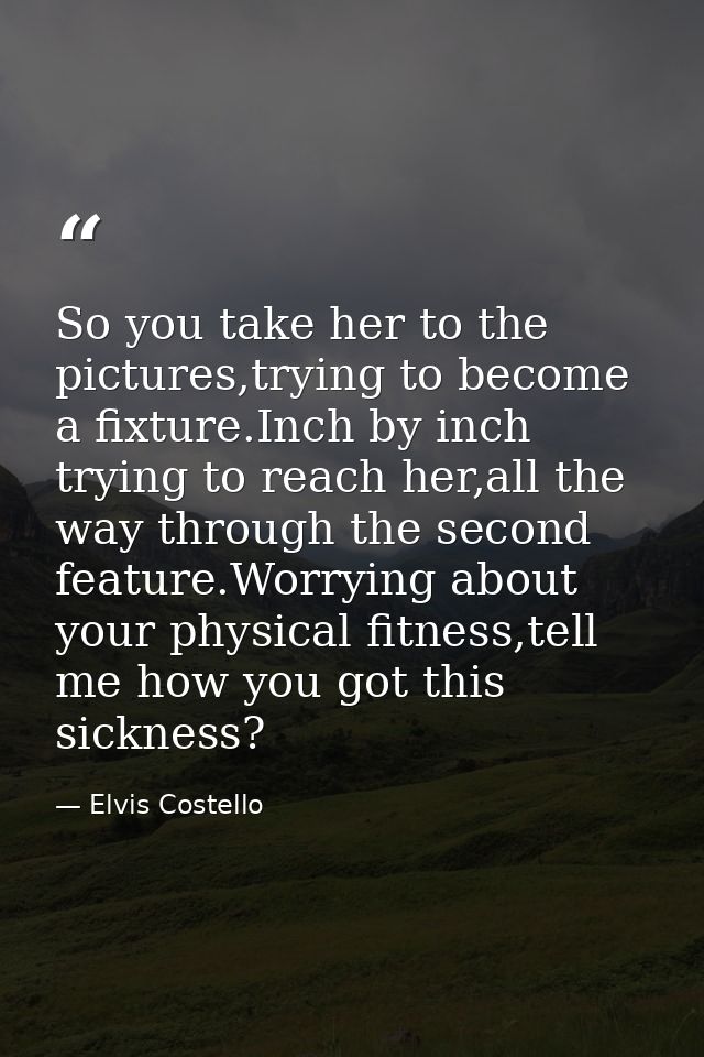 So you take her to the pictures,trying to become a fixture.Inch by inch trying to reach her,all the way through the seco — Elvis Costello