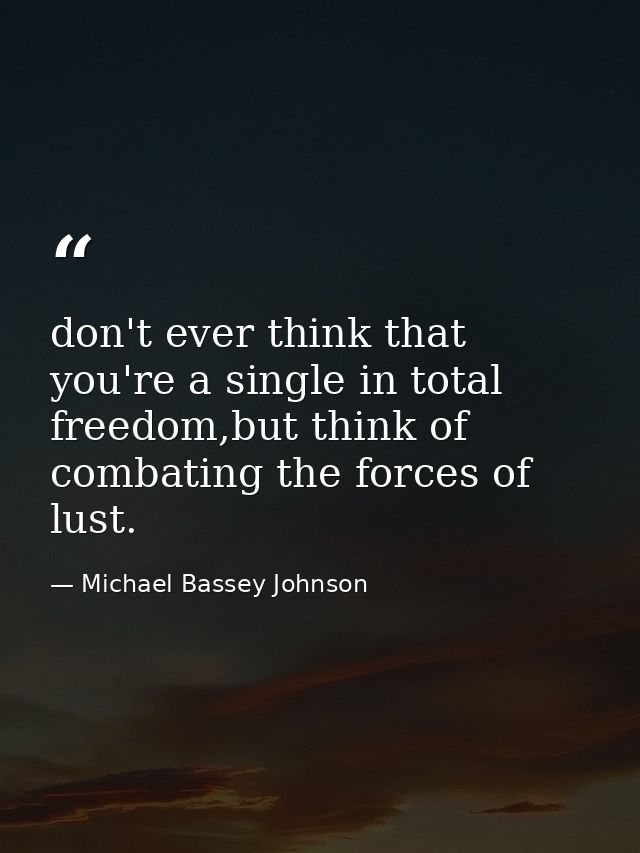 don't ever think that you're a single in total freedom,but think of combating the forces of lust. — Michael Bassey Johnson