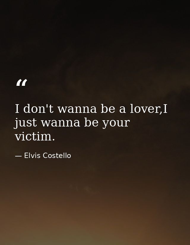 I don't wanna be a lover,I just wanna be your victim. — Elvis Costello