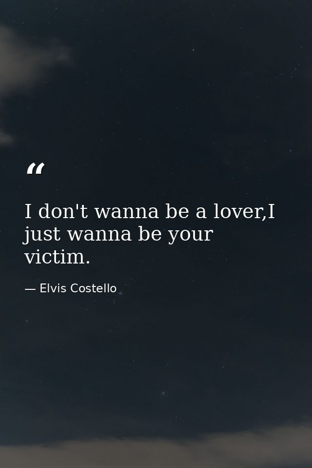I don't wanna be a lover,I just wanna be your victim. — Elvis Costello