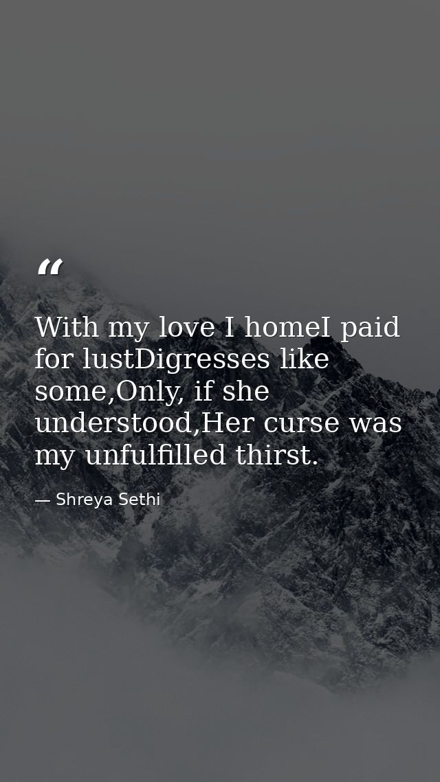 With my love I homeI paid for lustDigresses like some,Only, if she understood,Her curse was my unfulfilled thirst. — Shreya Sethi