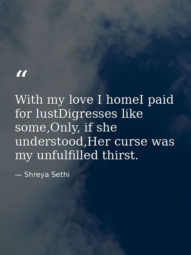With my love I homeI paid for lustDigresses like some,Only, if she understood,Her curse was my unfulfilled thirst. — Shreya Sethi