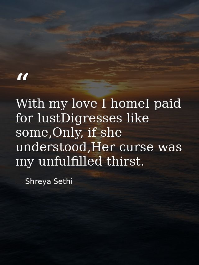 With my love I homeI paid for lustDigresses like some,Only, if she understood,Her curse was my unfulfilled thirst. — Shreya Sethi