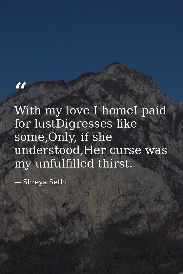 With my love I homeI paid for lustDigresses like some,Only, if she understood,Her curse was my unfulfilled thirst. — Shreya Sethi