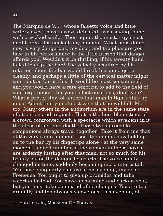 The Marquis de V... - whose falsetto voice and little watery eyes I have always detested - was saying to me with a wicke — Jean Lorrain, Monsieur De Phocas