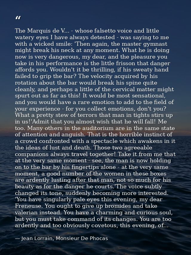 The Marquis de V... - whose falsetto voice and little watery eyes I have always detested - was saying to me with a wicke — Jean Lorrain, Monsieur De Phocas