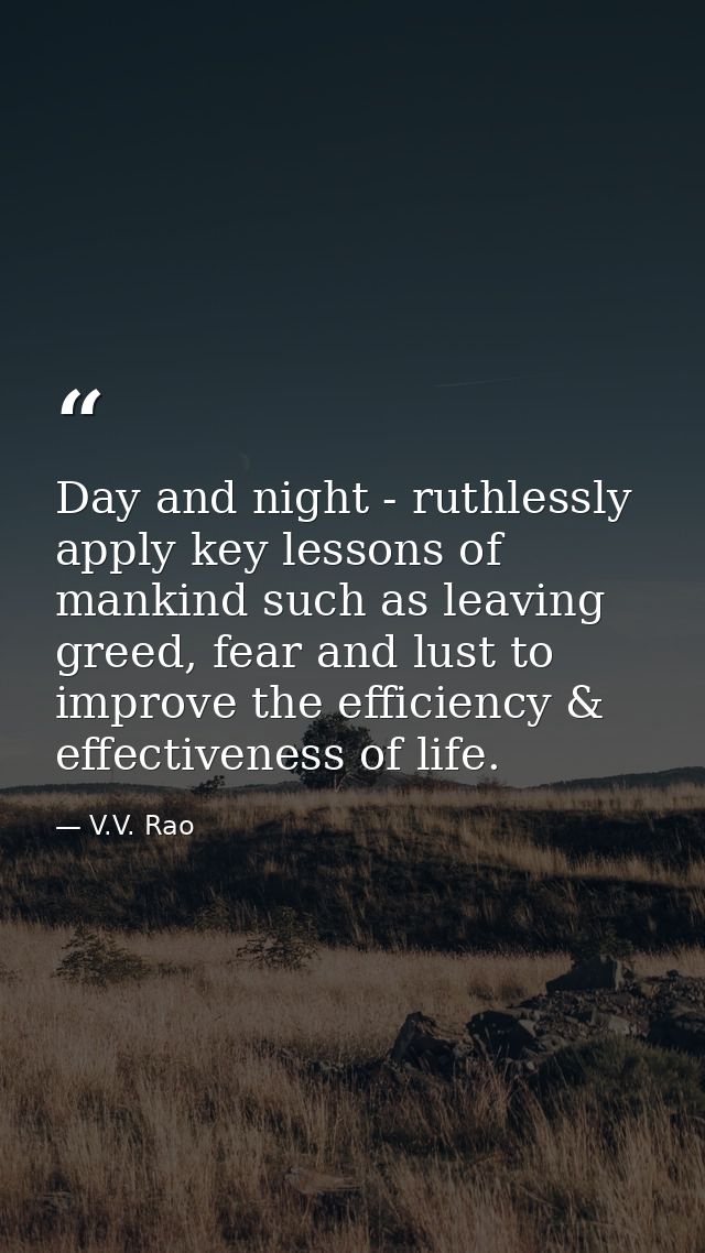 Day and night - ruthlessly apply key lessons of mankind such as leaving greed, fear and lust to improve the efficiency & — V.V. Rao